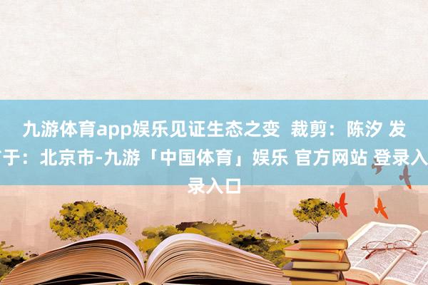 九游体育app娱乐见证生态之变  裁剪：陈汐 发布于：北京市-九游「中国体育」娱乐 官方网站 登录入口