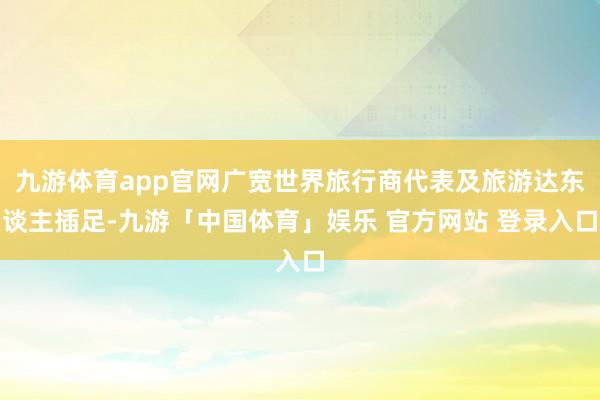 九游体育app官网广宽世界旅行商代表及旅游达东谈主插足-九游「中国体育」娱乐 官方网站 登录入口