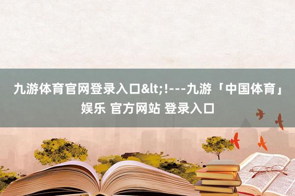 九游体育官网登录入口<!---九游「中国体育」娱乐 官方网站 登录入口