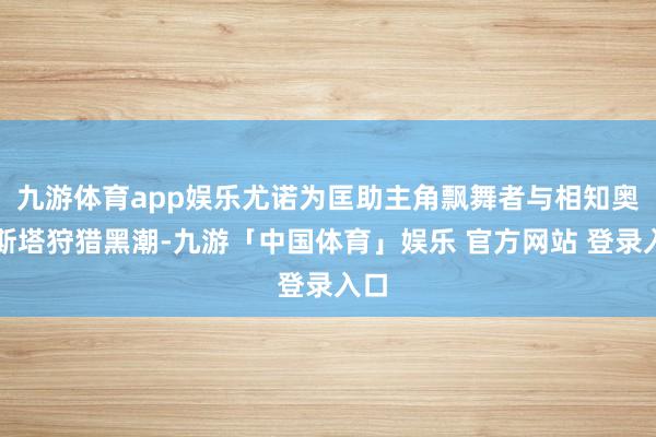九游体育app娱乐尤诺为匡助主角飘舞者与相知奥古斯塔狩猎黑潮-九游「中国体育」娱乐 官方网站 登录入口