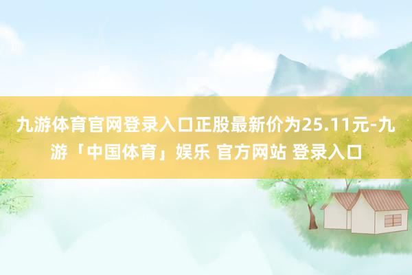 九游体育官网登录入口正股最新价为25.11元-九游「中国体育」娱乐 官方网站 登录入口