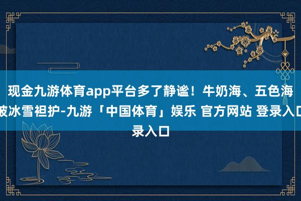 现金九游体育app平台多了静谧！牛奶海、五色海被冰雪袒护-九游「中国体育」娱乐 官方网站 登录入口