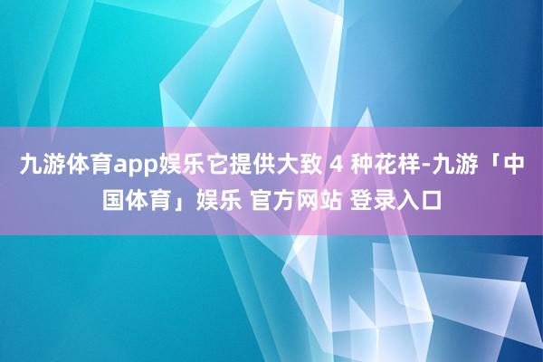 九游体育app娱乐它提供大致 4 种花样-九游「中国体育」娱乐 官方网站 登录入口