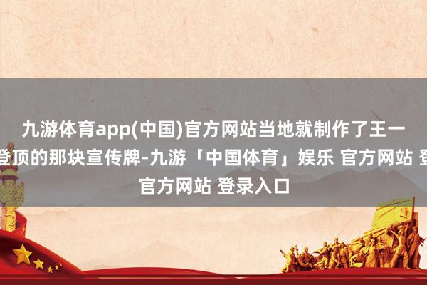 九游体育app(中国)官方网站当地就制作了王一博收效登顶的那块宣传牌-九游「中国体育」娱乐 官方网站 登录入口
