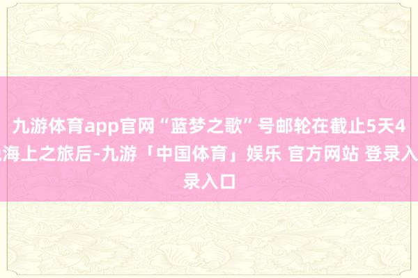 九游体育app官网“蓝梦之歌”号邮轮在截止5天4晚海上之旅后-九游「中国体育」娱乐 官方网站 登录入口