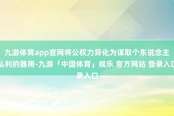 九游体育app官网将公权力异化为谋取个东说念主私利的器用-九游「中国体育」娱乐 官方网站 登录入口
