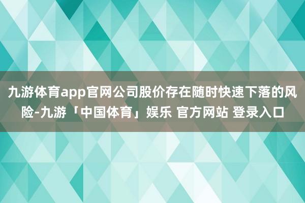 九游体育app官网公司股价存在随时快速下落的风险-九游「中国体育」娱乐 官方网站 登录入口